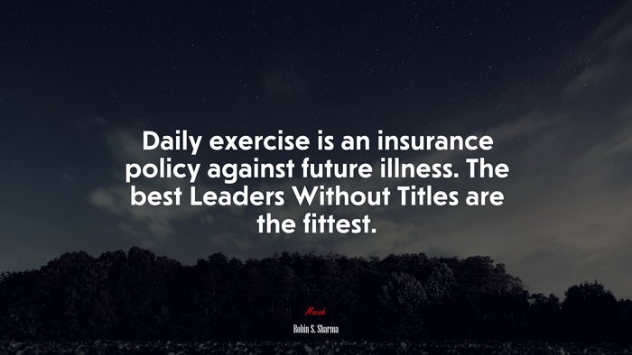Daily exercise is an insurance policy against future illness. The best Leaders Without Titles are the fittest. | Robin S. Sharma quote