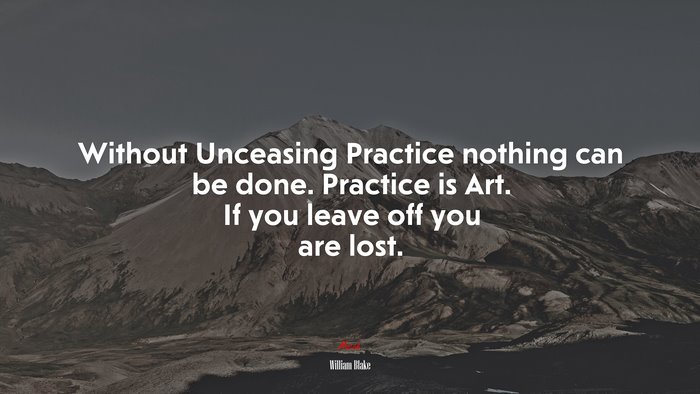 Without Unceasing Practice nothing can be done. Practice is Art. If you leave off you are lost. | William Blake quote