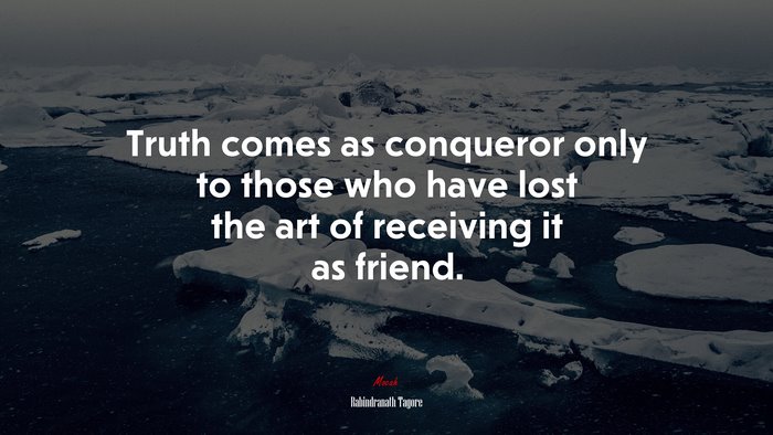 Truth comes as conqueror only to those who have lost the art of receiving it as friend. | Rabindranath Tagore quote
