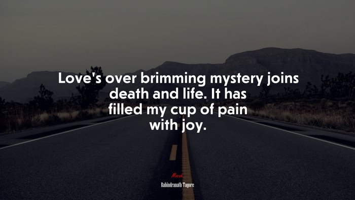 Love’s over brimming mystery joins death and life. It has filled my cup of pain with joy. | Rabindranath Tagore quote