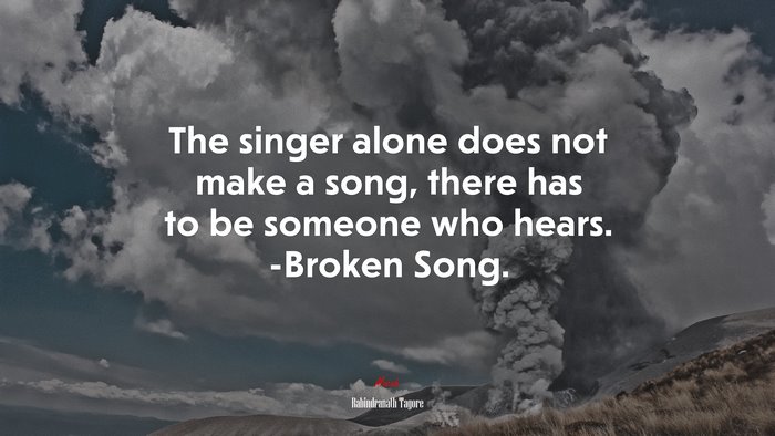 The singer alone does not make a song, there has to be someone who hears. -Broken Song. | Rabindranath Tagore quote