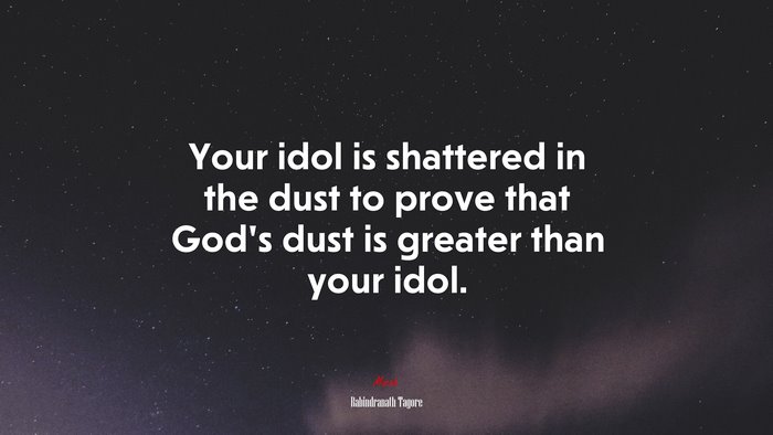 Your idol is shattered in the dust to prove that God’s dust is greater than your idol. | Rabindranath Tagore quote