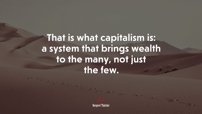 That is what capitalism is: a system that brings wealth to the many, not just the few. | Margaret Thatcher quote
