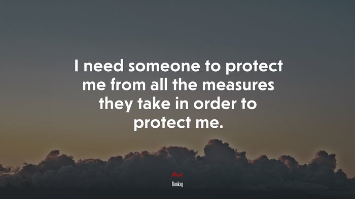 I need someone to protect me from all the measures they take in order to protect me. | Banksy quote