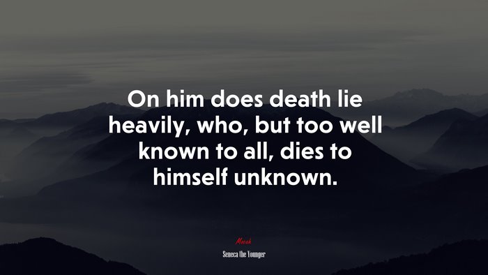 On him does death lie heavily, who, but too well known to all, dies to himself unknown. | Seneca the Younger quote