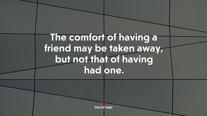 The comfort of having a friend may be taken away, but not that of having had one. | Seneca the Younger quote