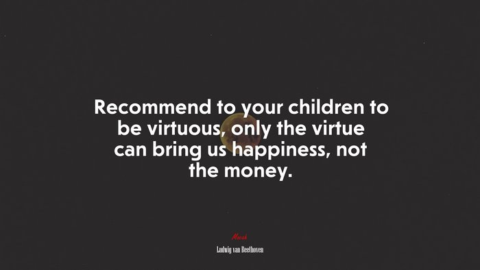 Recommend to your children to be virtuous, only the virtue can bring us happiness, not the money. | Ludwig van Beethoven quote