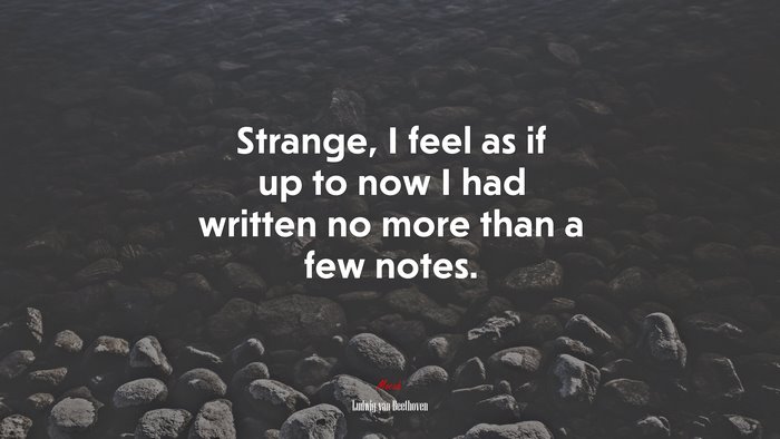 Strange, I feel as if up to now I had written no more than a few notes. | Ludwig van Beethoven quote