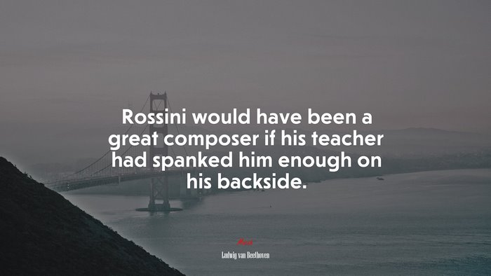 Rossini would have been a great composer if his teacher had spanked him enough on his backside. | Ludwig van Beethoven quote