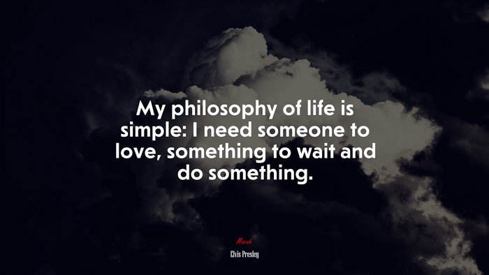 My philosophy of life is simple: I need someone to love, something to wait and do something. | Elvis Presley quote