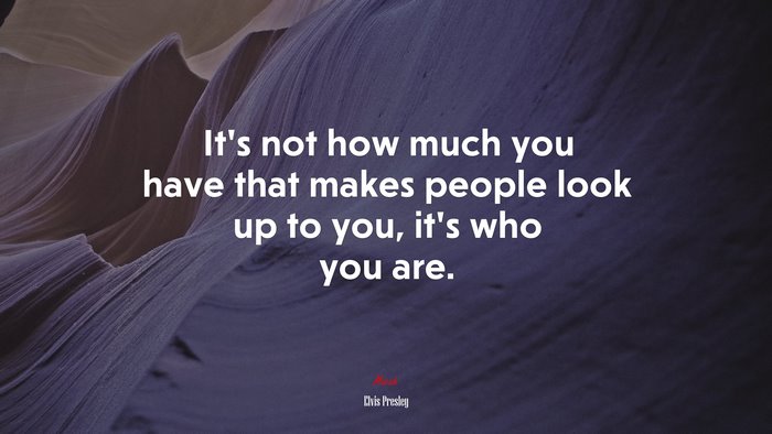 It’s not how much you have that makes people look up to you, it’s who you are. | Elvis Presley quote
