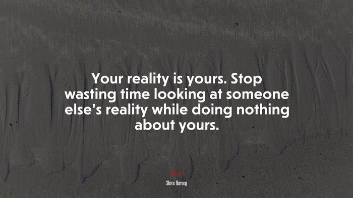 Your reality is yours. Stop wasting time looking at someone else’s reality while doing nothing about yours. | Steve Harvey quote