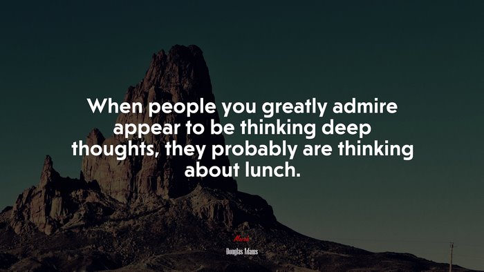When people you greatly admire appear to be thinking deep thoughts, they probably are thinking about lunch. | Douglas Adams quote