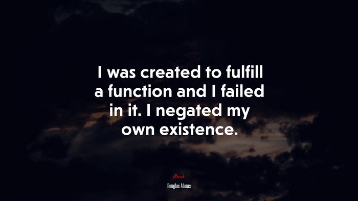 I was created to fulfill a function and I failed in it. I negated my own existence. | Douglas Adams quote