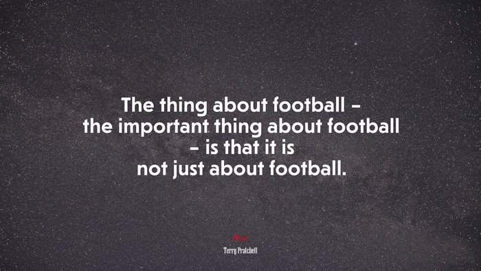 The thing about football – the important thing about football – is that it is not just about football. | Terry Pratchett quote