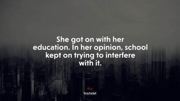 She got on with her education. In her opinion, school kept on trying to interfere with it. | Terry Pratchett quote