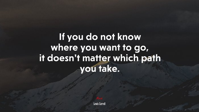 If you do not know where you want to go, it doesn’t matter which path you take. | Lewis Carroll quote