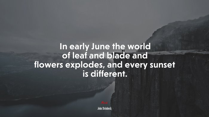 In early June the world of leaf and blade and flowers explodes, and every sunset is different. | John Steinbeck quote