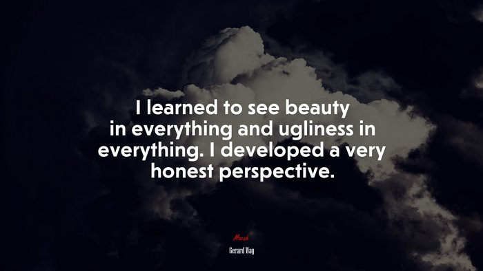 I learned to see beauty in everything and ugliness in everything. I developed a very honest perspective. | Gerard Way quote