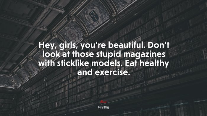 Hey, girls, you’re beautiful. Don’t look at those stupid magazines with sticklike models. Eat healthy and exercise. | Gerard Way quote