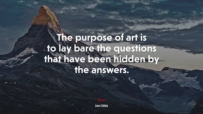 The purpose of art is to lay bare the questions that have been hidden by the answers. | James Baldwin quote