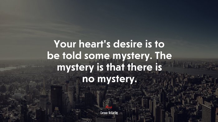 Your heart’s desire is to be told some mystery. The mystery is that there is no mystery. | Cormac McCarthy quote