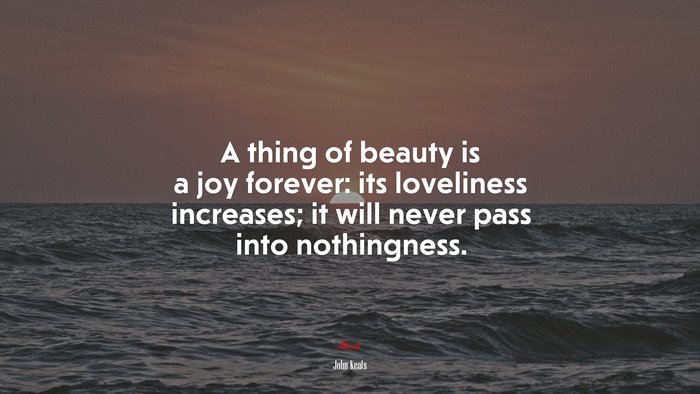 A thing of beauty is a joy forever: its loveliness increases; it will never pass into nothingness. | John Keats quote