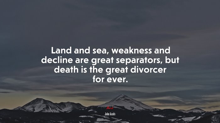 Land and sea, weakness and decline are great separators, but death is the great divorcer for ever. | John Keats quote