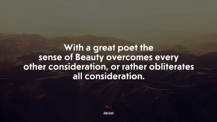 With a great poet the sense of Beauty overcomes every other consideration, or rather obliterates all consideration. | John Keats quote