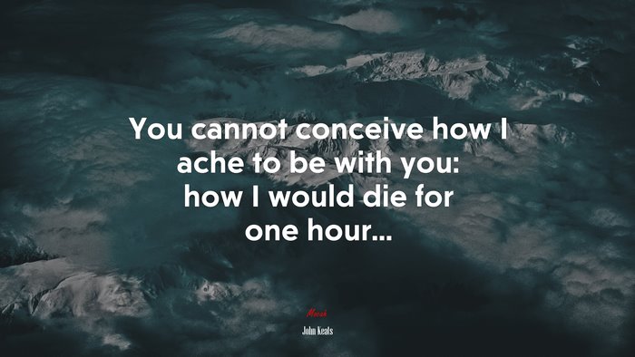 You cannot conceive how I ache to be with you: how I would die for one hour... | John Keats quote