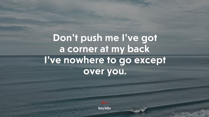 Don’t push me I’ve got a corner at my back I’ve nowhere to go except over you. | Henry Rollins quote