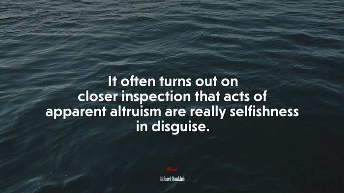 It often turns out on closer inspection that acts of apparent altruism are really selfishness in disguise. | Richard Dawkins quote