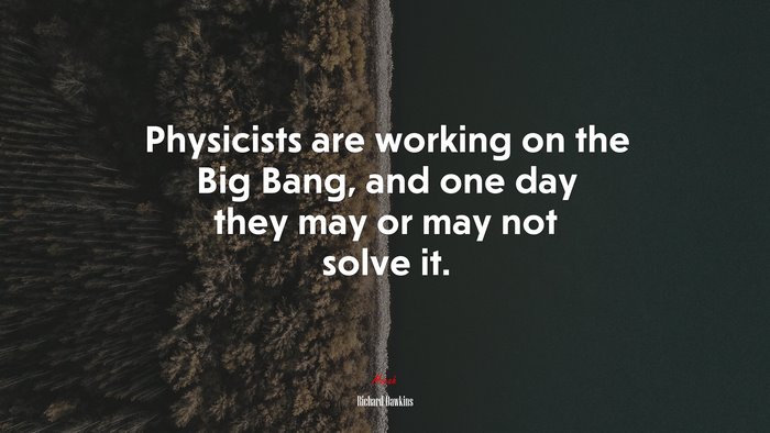 Physicists are working on the Big Bang, and one day they may or may not solve it. | Richard Dawkins quote