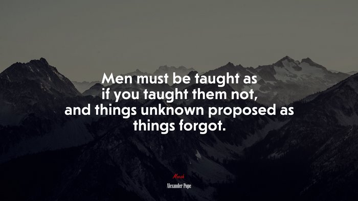 Men must be taught as if you taught them not, and things unknown proposed as things forgot. | Alexander Pope quote