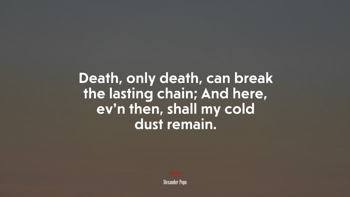 Death, only death, can break the lasting chain; And here, ev’n then, shall my cold dust remain. | Alexander Pope quote