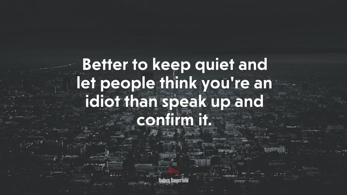 Better to keep quiet and let people think you’re an idiot than speak up and confirm it. | Rodney Dangerfield quote