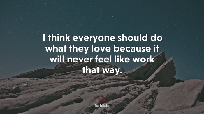 I think everyone should do what they love because it will never feel like work that way. | Tom Hiddleston quote