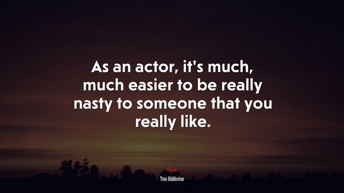 As an actor, it’s much, much easier to be really nasty to someone that you really like. | Tom Hiddleston quote