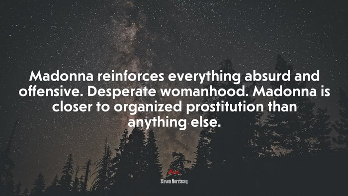 Madonna reinforces everything absurd and offensive. Desperate womanhood. Madonna is closer to organized prostitution than anything else. | Steven Morrissey quote