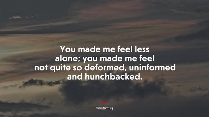 You made me feel less alone; you made me feel not quite so deformed, uninformed and hunchbacked. | Steven Morrissey quote
