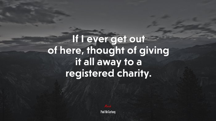 If I ever get out of here, thought of giving it all away to a registered charity. | Paul McCartney quote