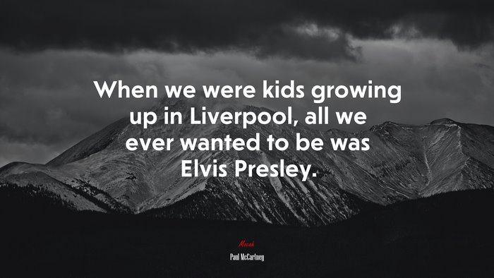 When we were kids growing up in Liverpool, all we ever wanted to be was Elvis Presley. | Paul McCartney quote
