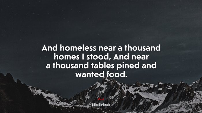And homeless near a thousand homes I stood, And near a thousand tables pined and wanted food. | William Wordsworth quote