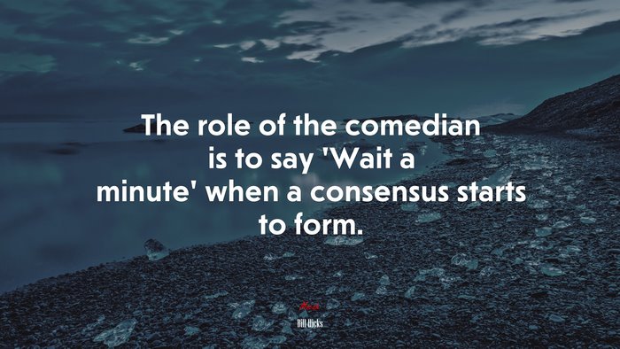 The role of the comedian is to say ‘Wait a minute’ when a consensus starts to form. | Bill Hicks quote