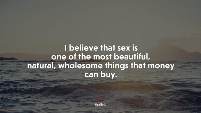 I believe that sex is one of the most beautiful, natural, wholesome things that money can buy. | Steve Martin quote