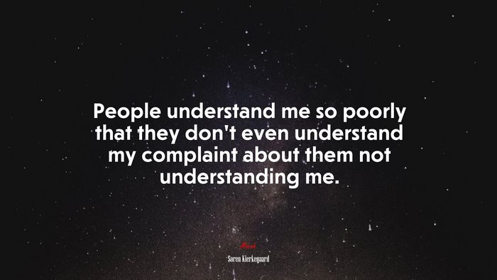People understand me so poorly that they don’t even understand my complaint about them not understanding me. | Soren Kierkegaard quote