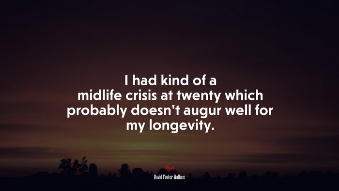 I had kind of a midlife crisis at twenty which probably doesn’t augur well for my longevity. | David Foster Wallace quote