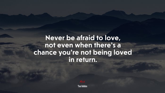 Never be afraid to love, not even when there’s a chance you’re not being loved in return. | Tom Robbins quote