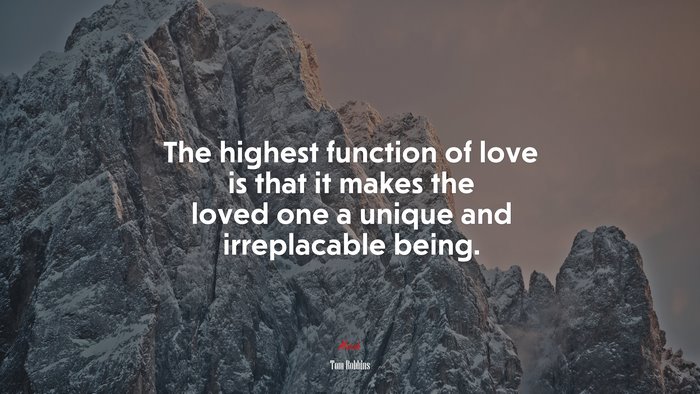 The highest function of love is that it makes the loved one a unique and irreplacable being. | Tom Robbins quote