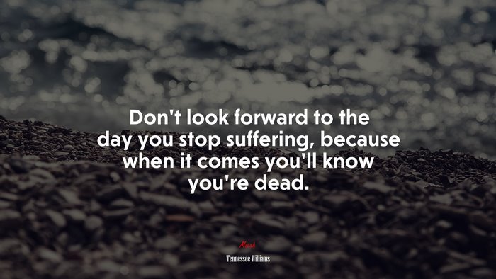 Don’t look forward to the day you stop suffering, because when it comes you’ll know you’re dead. | Tennessee Williams quote